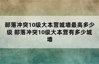 部落冲突10级大本营城墙最高多少级 部落冲突10级大本营有多少城墙